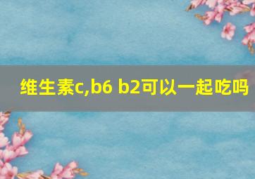 维生素c,b6 b2可以一起吃吗